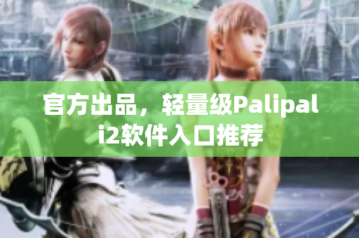官方出品，轻量级Palipali2软件入口推荐