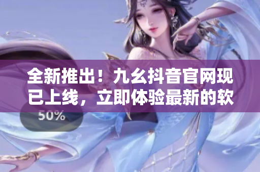 全新推出！九幺抖音官网现已上线，立即体验最新的软件技术与知识