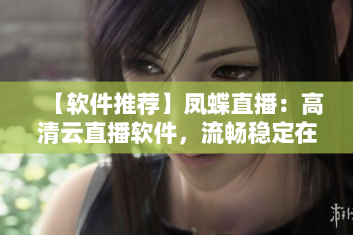 【软件推荐】凤蝶直播：高清云直播软件，流畅稳定在线直播体验