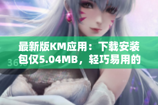最新版KM应用：下载安装包仅5.04MB，轻巧易用的网络软件解决方案