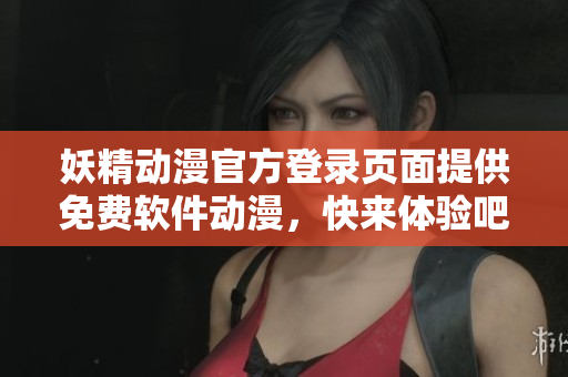 妖精动漫官方登录页面提供免费软件动漫，快来体验吧！