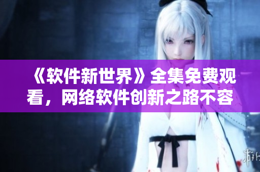 《软件新世界》全集免费观看，网络软件创新之路不容错过！