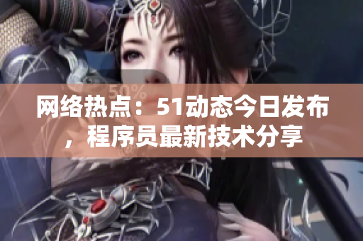 网络热点：51动态今日发布，程序员最新技术分享