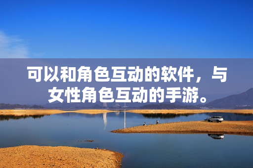 可以和角色互动的软件，与女性角色互动的手游。