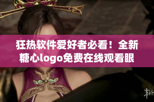 狂热软件爱好者必看！全新糖心logo免费在线观看眼睛吸引现实感体验