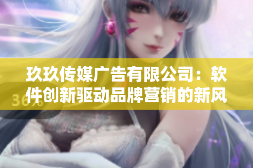 玖玖传媒广告有限公司：软件创新驱动品牌营销的新风向