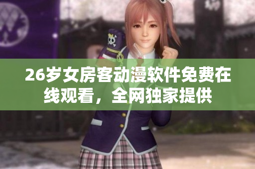 26岁女房客动漫软件免费在线观看，全网独家提供