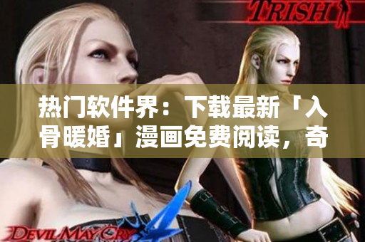 热门软件界：下载最新「入骨暖婚」漫画免费阅读，奇幻故事让您畅快追看