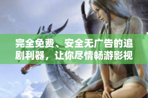 完全免费、安全无广告的追剧利器，让你尽情畅游影视世界