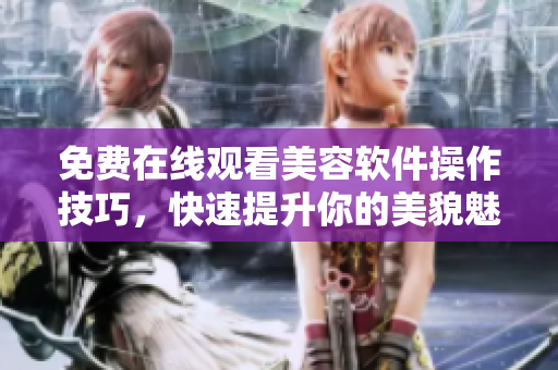 免费在线观看美容软件操作技巧，快速提升你的美貌魅力