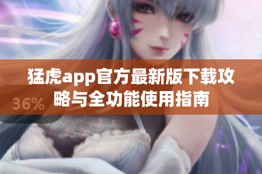 猛虎app官方最新版下载攻略与全功能使用指南