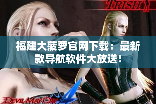 福建大菠萝官网下载：最新款导航软件大放送！