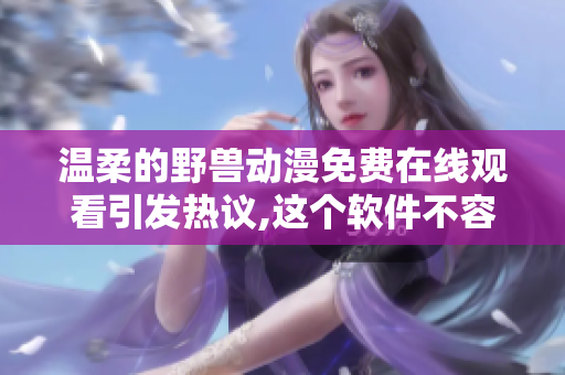 温柔的野兽动漫免费在线观看引发热议,这个软件不容错过!
