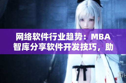网络软件行业趋势：MBA智库分享软件开发技巧，助力软件行业繁荣发展！