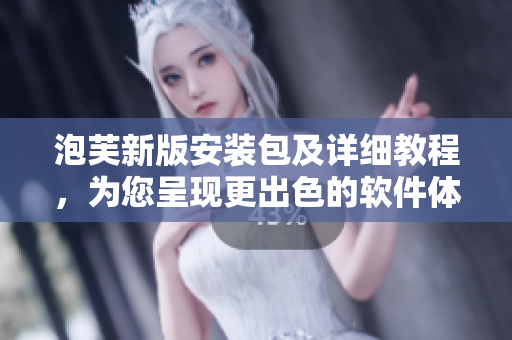 泡芙新版安装包及详细教程，为您呈现更出色的软件体验