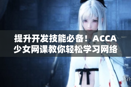 提升开发技能必备！ACCA少女网课教你轻松学习网络软件开发！