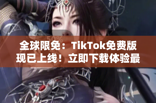 全球限免：TikTok免费版现已上线！立即下载体验最新软件功能！