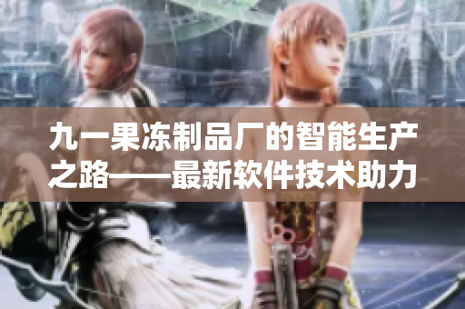 九一果冻制品厂的智能生产之路——最新软件技术助力制造业创新