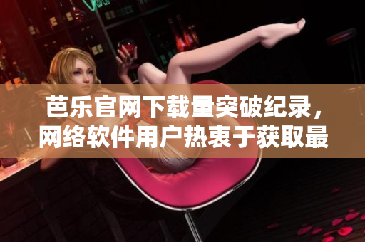 芭乐官网下载量突破纪录，网络软件用户热衷于获取最新应用程序