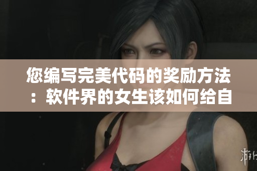 您编写完美代码的奖励方法：软件界的女生该如何给自己奖励？