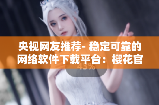 央视网友推荐- 稳定可靠的网络软件下载平台：樱花官方正版官网