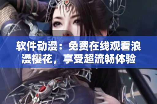 软件动漫：免费在线观看浪漫樱花，享受超流畅体验