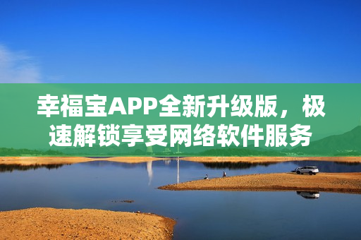 幸福宝APP全新升级版，极速解锁享受网络软件服务