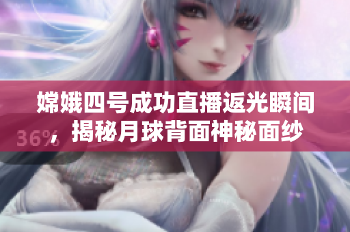 嫦娥四号成功直播返光瞬间，揭秘月球背面神秘面纱