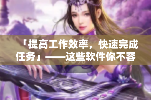 「提高工作效率，快速完成任务」——这些软件你不容错过！