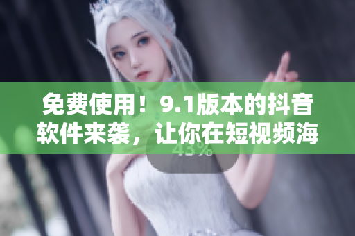 免费使用！9.1版本的抖音软件来袭，让你在短视频海洋中畅游