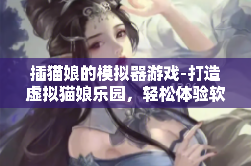 插猫娘的模拟器游戏-打造虚拟猫娘乐园，轻松体验软件世界