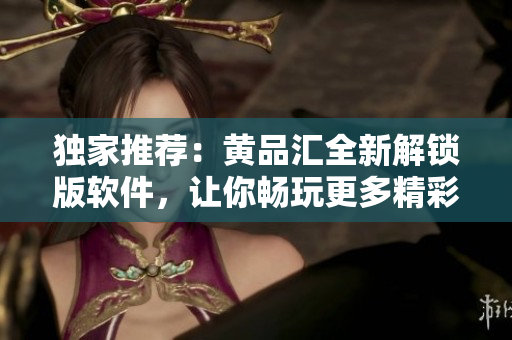 独家推荐：黄品汇全新解锁版软件，让你畅玩更多精彩功能