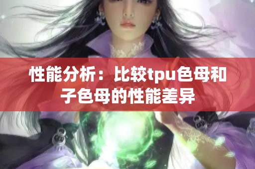 性能分析：比较tpu色母和子色母的性能差异