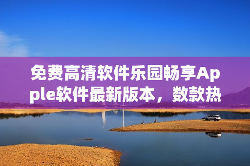 免费高清软件乐园畅享Apple软件最新版本，数款热门软件供您选择