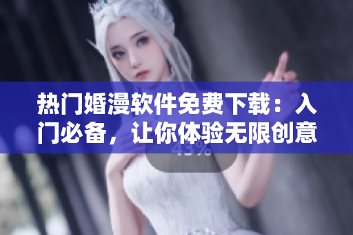 热门婚漫软件免费下载：入门必备，让你体验无限创意。