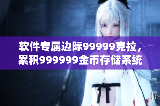 软件专属边际99999克拉，累积999999金币存储系统