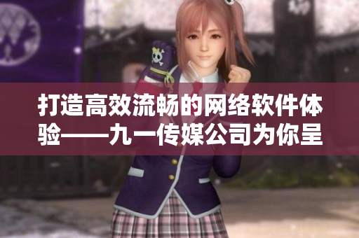 打造高效流畅的网络软件体验——九一传媒公司为你呈现优秀网站制作方案