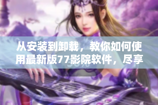从安装到卸载，教你如何使用最新版77影院软件，尽享高清电影与海量资源