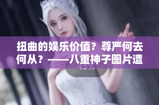 扭曲的娱乐价值？尊严何去何从？——八重神子图片遭扭曲引发的思考