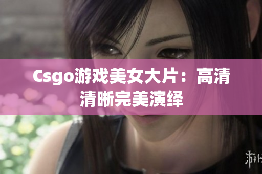 Csgo游戏美女大片：高清清晰完美演绎