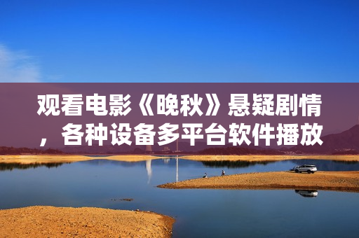 观看电影《晚秋》悬疑剧情，各种设备多平台软件播放流畅