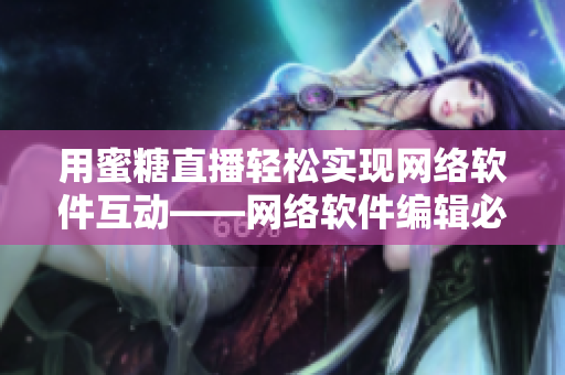 用蜜糖直播轻松实现网络软件互动——网络软件编辑必备工具！