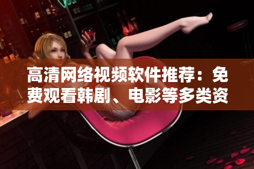 高清网络视频软件推荐：免费观看韩剧、电影等多类资源
