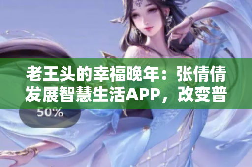 老王头的幸福晚年：张倩倩发展智慧生活APP，改变普通人生活方式