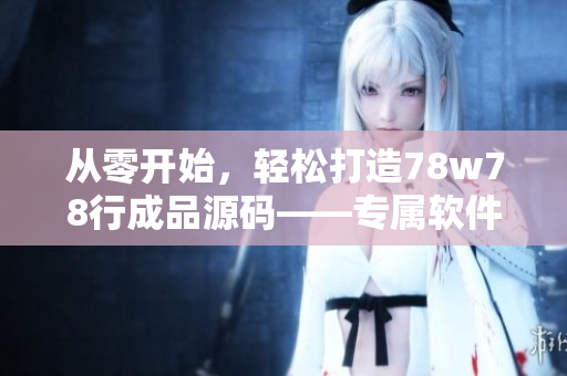 从零开始，轻松打造78w78行成品源码——专属软件开发者的实战经验