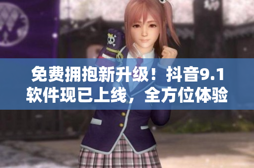 免费拥抱新升级！抖音9.1软件现已上线，全方位体验畅玩！