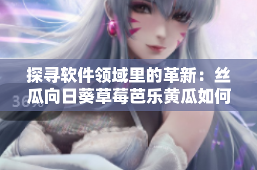 探寻软件领域里的革新：丝瓜向日葵草莓芭乐黄瓜如何引领未来科技发展