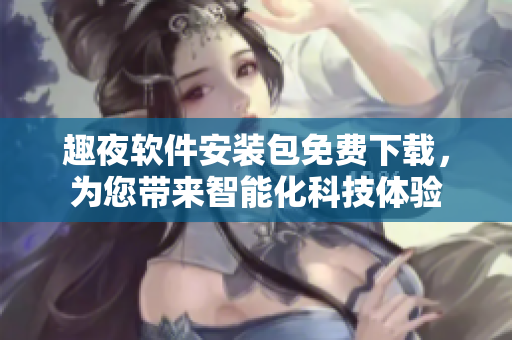 趣夜软件安装包免费下载，为您带来智能化科技体验