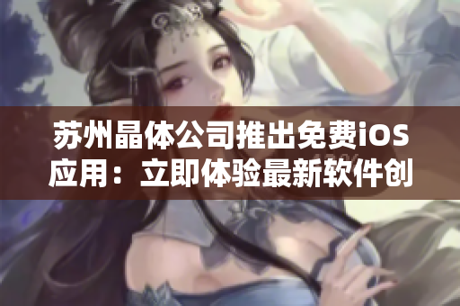 苏州晶体公司推出免费iOS应用：立即体验最新软件创新