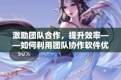 激励团队合作，提升效率——如何利用团队协作软件优化工作流程